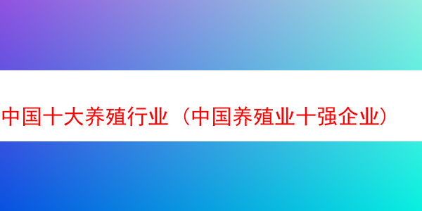 中国十大养殖行业 (中国养殖业十强企业)