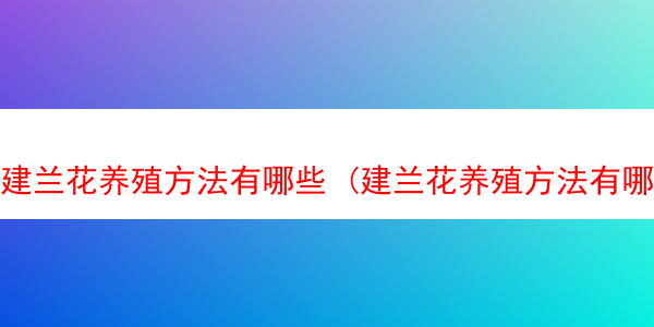 建兰花养殖方法有哪些 (建兰花养殖方法有哪些图片)