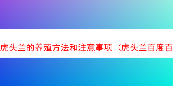 虎头兰的养殖方法和注意事项 (虎头兰百度百科)