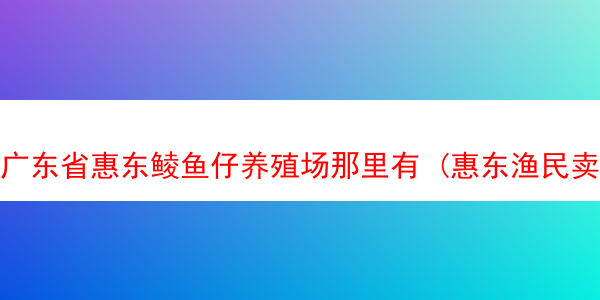 广东省惠东鲮鱼仔养殖场那里有 (惠东渔民卖鱼的地方)