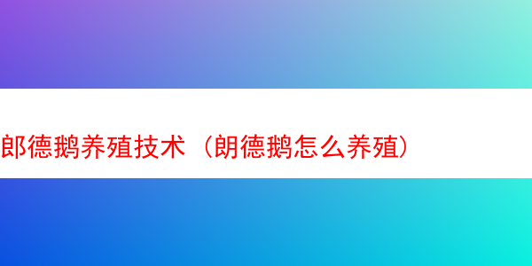 郎德鹅养殖技术 (朗德鹅怎么养殖)