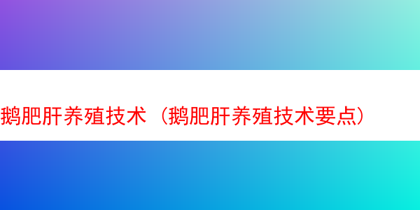 鹅肥肝养殖技术 (鹅肥肝养殖技术要点)