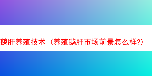 鹅肝养殖技术 (养殖鹅肝市场前景怎么样?)