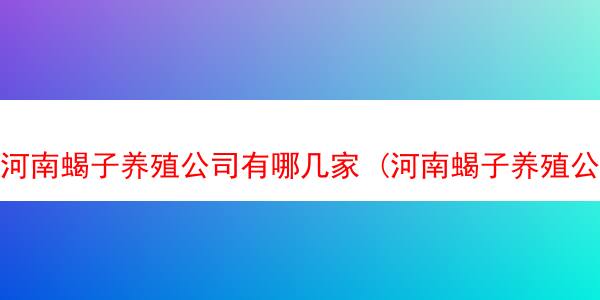 河南蝎子养殖公司有哪几家 (河南蝎子养殖公司有哪几家企业)