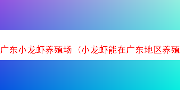 广东小龙虾养殖场 (小龙虾能在广东地区养殖么)