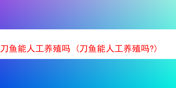 刀鱼能人工养殖吗 (刀鱼能人工养殖吗?)