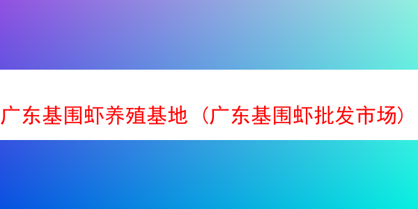 广东基围虾养殖基地 (广东基围虾批发市场)