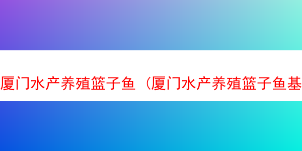 厦门水产养殖篮子鱼 (厦门水产养殖篮子鱼基地)