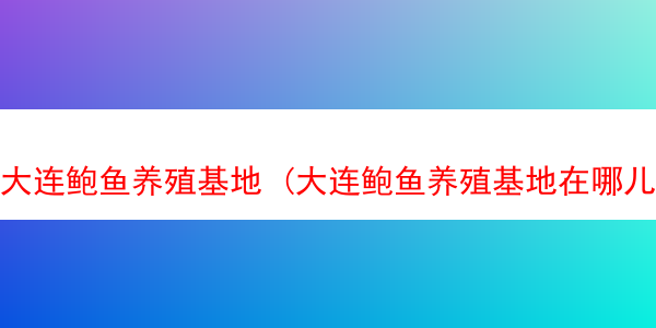 大连鲍鱼养殖基地 (大连鲍鱼养殖基地在哪儿)