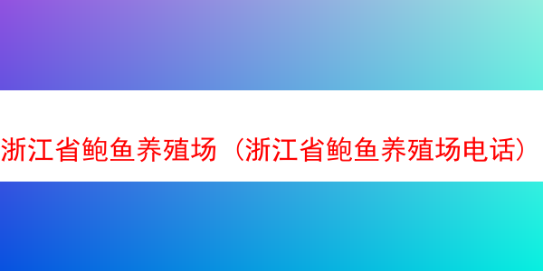 浙江省鲍鱼养殖场 (浙江省鲍鱼养殖场电话)