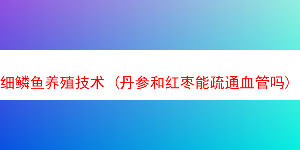 细鳞鱼养殖技术 (丹参和红枣能疏通血管吗)