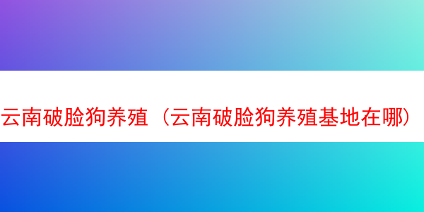 云南破脸狗养殖 (云南破脸狗养殖基地在哪)