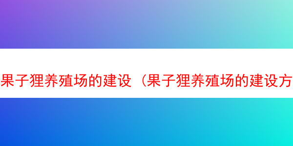 果子狸养殖场的建设 (果子狸养殖场的建设方案)