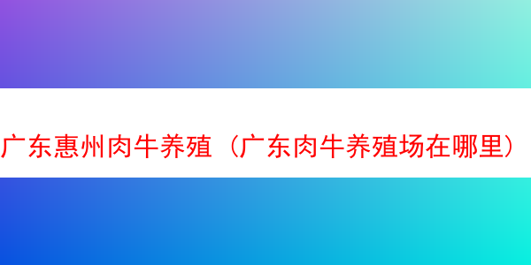 广东惠州肉牛养殖 (广东肉牛养殖场在哪里)