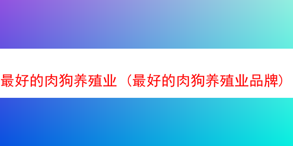 最好的肉狗养殖业 (最好的肉狗养殖业品牌)