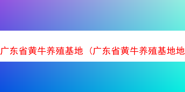 广东省黄牛养殖基地 (广东省黄牛养殖基地地址)