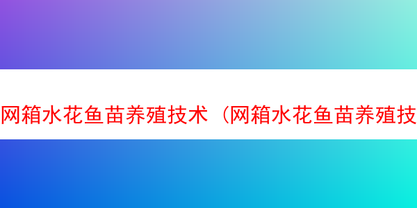 网箱水花鱼苗养殖技术 (网箱水花鱼苗养殖技术与管理)