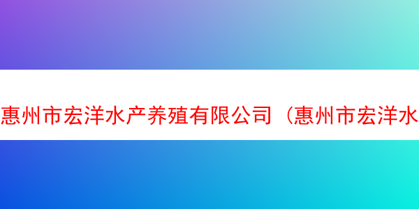 惠州市宏洋水产养殖有限公司 (惠州市宏洋水产养殖有限公司招聘)