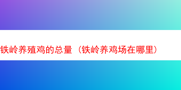 铁岭养殖鸡的总量 (铁岭养鸡场在哪里)