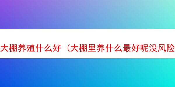 大棚养殖什么好 (大棚里养什么最好呢没风险)