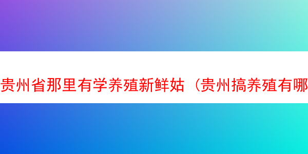 贵州省那里有学养殖新鲜姑 (贵州搞养殖有哪些好项目)