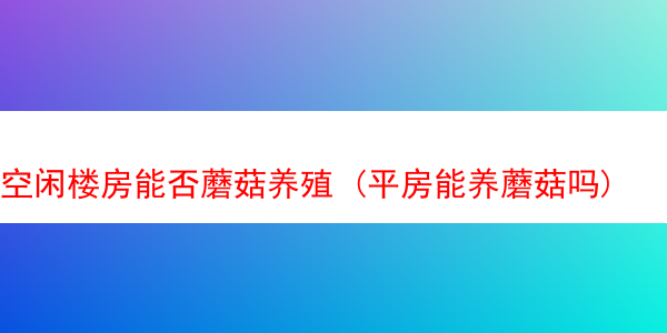 空闲楼房能否蘑菇养殖 (平房能养蘑菇吗)