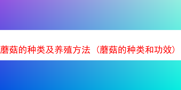 蘑菇的种类及养殖方法 (蘑菇的种类和功效)