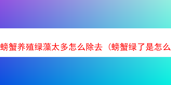 螃蟹养殖绿藻太多怎么除去 (螃蟹绿了是怎么回事)