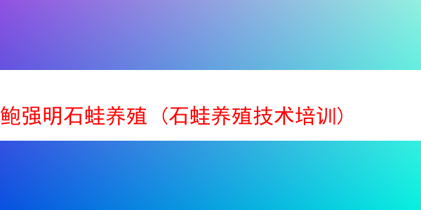 鲍强明石蛙养殖 (石蛙养殖技术培训)