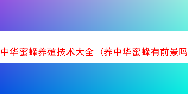 中华蜜蜂养殖技术大全 (养中华蜜蜂有前景吗)