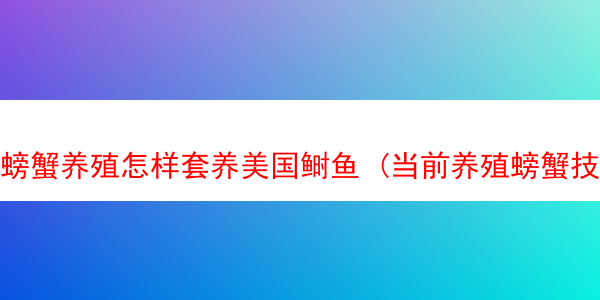 螃蟹养殖怎样套养美国鲥鱼 (当前养殖螃蟹技术与方法)