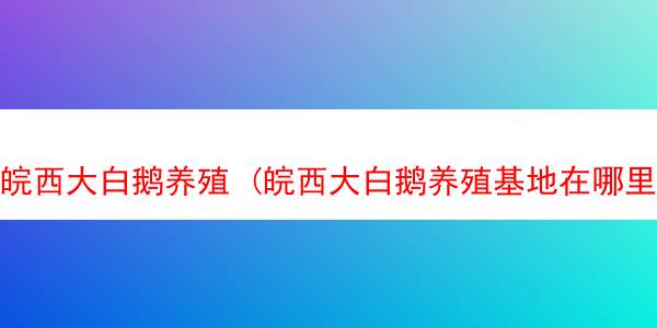 皖西大白鹅养殖 (皖西大白鹅养殖基地在哪里)