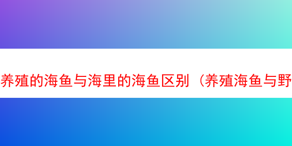 养殖的海鱼与海里的海鱼区别 (养殖海鱼与野生海鱼的区别)