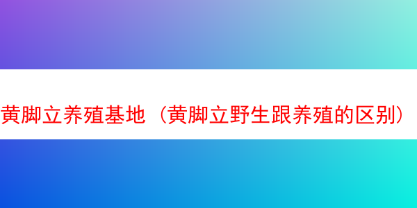 黄脚立养殖基地 (黄脚立野生跟养殖的区别)