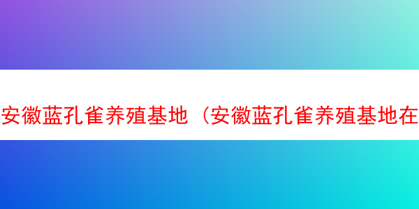 安徽蓝孔雀养殖基地 (安徽蓝孔雀养殖基地在哪里)