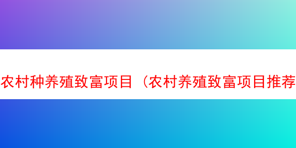 农村种养殖致富项目 (农村养殖致富项目推荐)