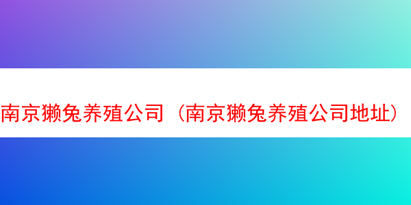 南京獭兔养殖公司 (南京獭兔养殖公司地址)