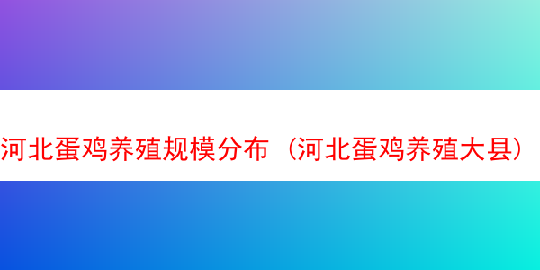 河北蛋鸡养殖规模分布 (河北蛋鸡养殖大县)