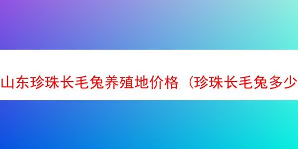 山东珍珠长毛兔养殖地价格 (珍珠长毛兔多少钱一只)