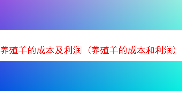 养殖羊的成本及利润 (养殖羊的成本和利润)