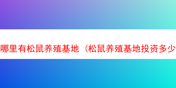 哪里有松鼠养殖基地 (松鼠养殖基地投资多少)