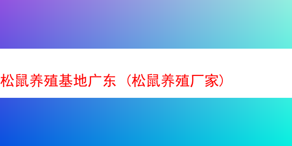 松鼠养殖基地广东 (松鼠养殖厂家)