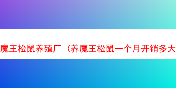 魔王松鼠养殖厂 (养魔王松鼠一个月开销多大)