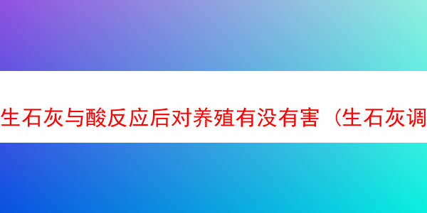 生石灰与酸反应后对养殖有没有害 (生石灰调酸)