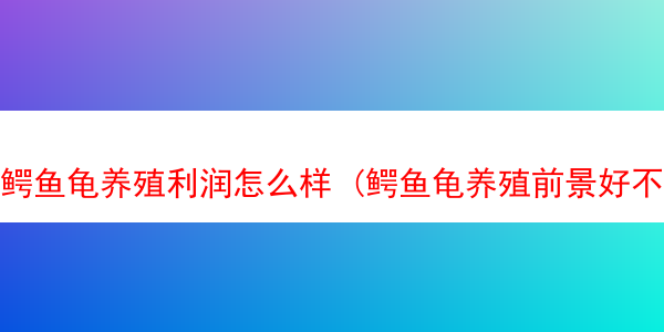 鳄鱼龟养殖利润怎么样 (鳄鱼龟养殖前景好不好)