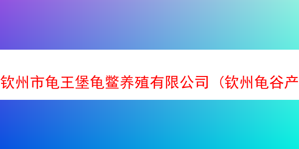 钦州市龟王堡龟鳖养殖有限公司 (钦州龟谷产业园简介)