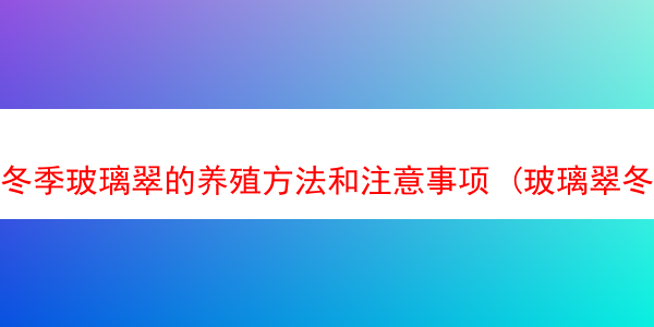 冬季玻璃翠的养殖方法和注意事项 (玻璃翠冬季能过冬吗)