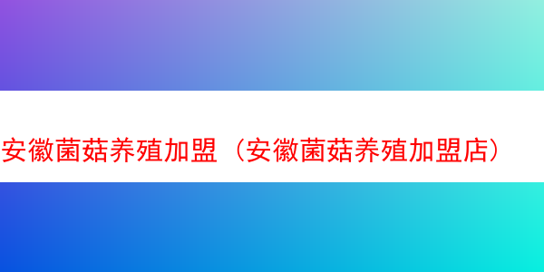 安徽菌菇养殖加盟 (安徽菌菇养殖加盟店)