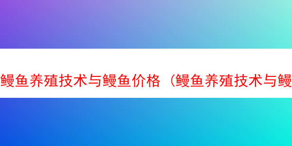 鳗鱼养殖技术与鳗鱼价格 (鳗鱼养殖技术与鳗鱼价格区别)