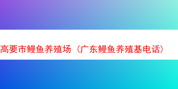 高要市鳗鱼养殖场 (广东鳗鱼养殖基电话)